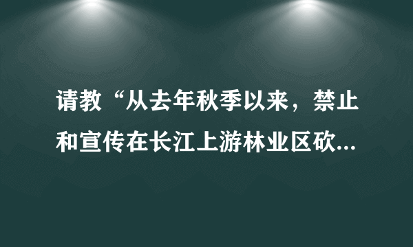 请教“从去年秋季以来，禁止和宣传在长江上游林业区砍伐、贩运林木已经取得了很大成效。”这个句子的语病