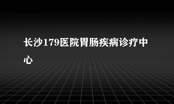 长沙179医院胃肠疾病诊疗中心