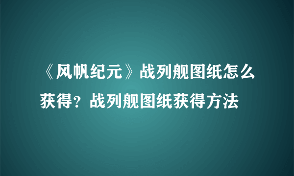 《风帆纪元》战列舰图纸怎么获得？战列舰图纸获得方法