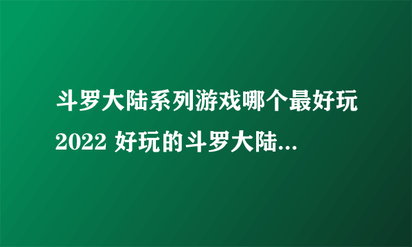 斗罗大陆系列游戏哪个最好玩2022 好玩的斗罗大陆游戏推荐