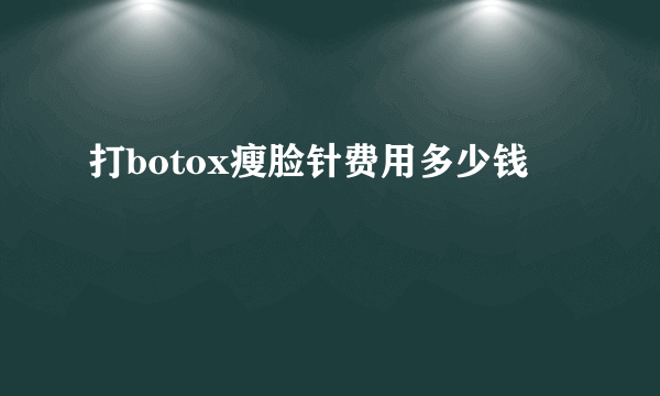 打botox瘦脸针费用多少钱