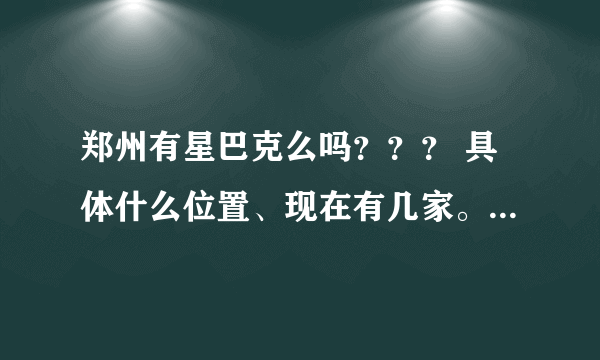 郑州有星巴克么吗？？？ 具体什么位置、现在有几家。 我需要详细的介绍 谢谢！！！