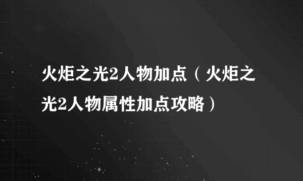 火炬之光2人物加点（火炬之光2人物属性加点攻略）