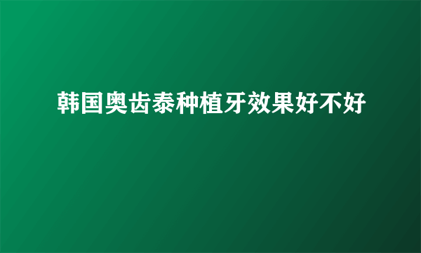 韩国奥齿泰种植牙效果好不好