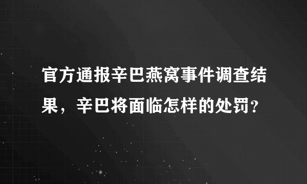 官方通报辛巴燕窝事件调查结果，辛巴将面临怎样的处罚？