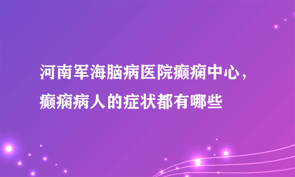 河南军海脑病医院癫痫中心，癫痫病人的症状都有哪些