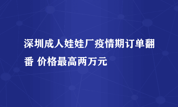 深圳成人娃娃厂疫情期订单翻番 价格最高两万元