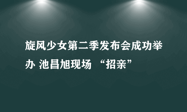 旋风少女第二季发布会成功举办 池昌旭现场 “招亲”