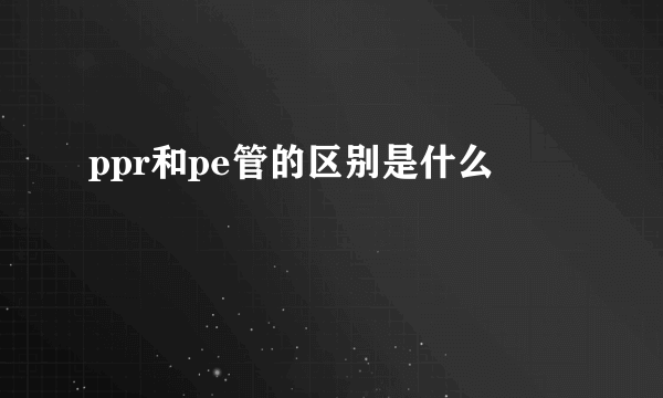 ppr和pe管的区别是什么