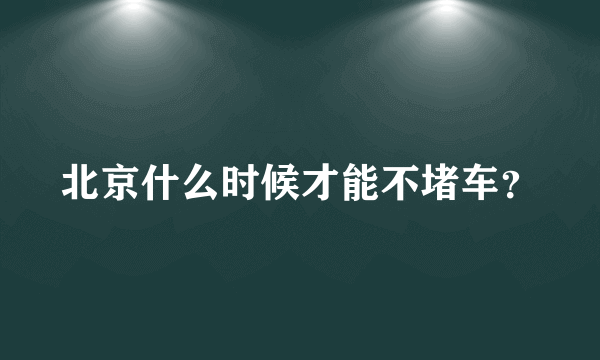 北京什么时候才能不堵车？