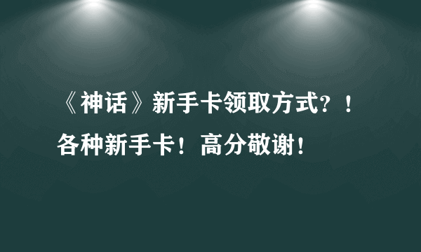 《神话》新手卡领取方式？！各种新手卡！高分敬谢！