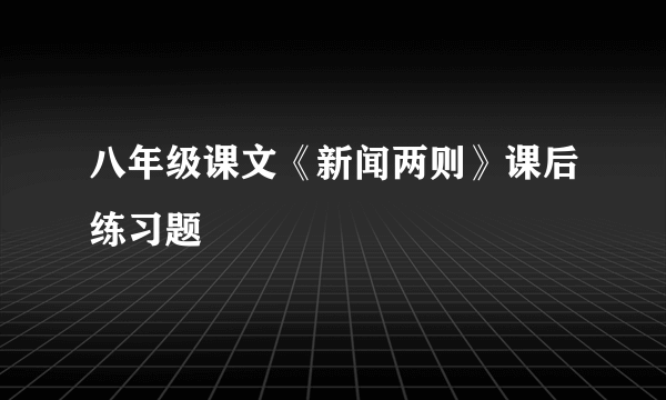 八年级课文《新闻两则》课后练习题