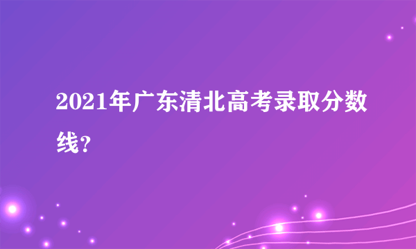 2021年广东清北高考录取分数线？