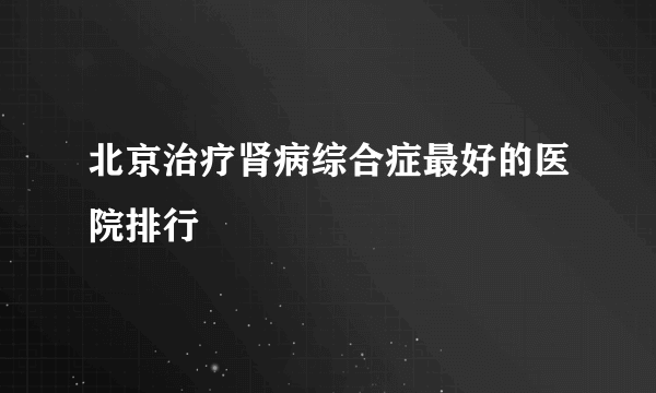 北京治疗肾病综合症最好的医院排行