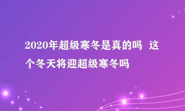 2020年超级寒冬是真的吗  这个冬天将迎超级寒冬吗