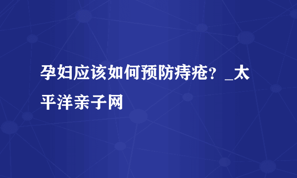 孕妇应该如何预防痔疮？_太平洋亲子网