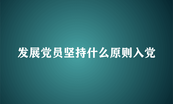 发展党员坚持什么原则入党