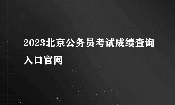 2023北京公务员考试成绩查询入口官网