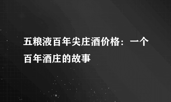 五粮液百年尖庄酒价格：一个百年酒庄的故事