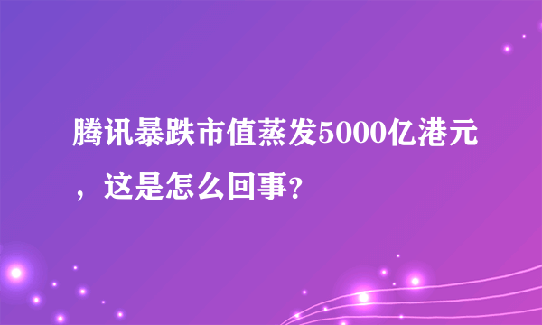 腾讯暴跌市值蒸发5000亿港元，这是怎么回事？