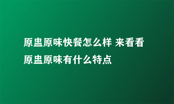 原盅原味快餐怎么样 来看看原盅原味有什么特点