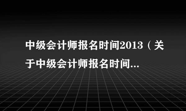 中级会计师报名时间2013（关于中级会计师报名时间2013的简介）