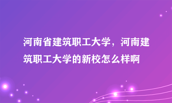 河南省建筑职工大学，河南建筑职工大学的新校怎么样啊