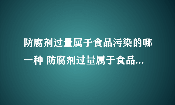 防腐剂过量属于食品污染的哪一种 防腐剂过量属于食品污染的什么分类