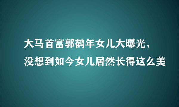 大马首富郭鹤年女儿大曝光，没想到如今女儿居然长得这么美