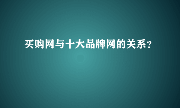 买购网与十大品牌网的关系？