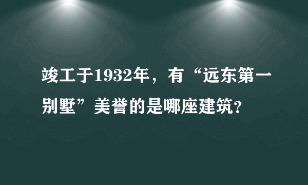 竣工于1932年，有“远东第一别墅”美誉的是哪座建筑？