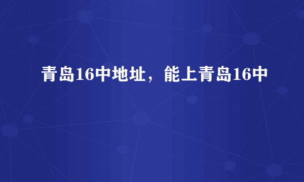 青岛16中地址，能上青岛16中