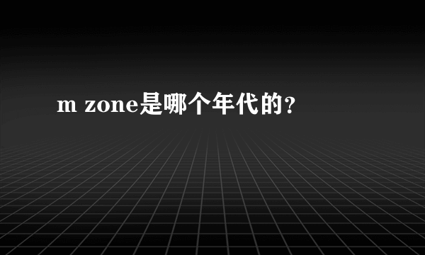 m zone是哪个年代的？