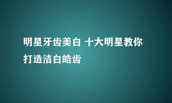 明星牙齿美白 十大明星教你打造洁白皓齿