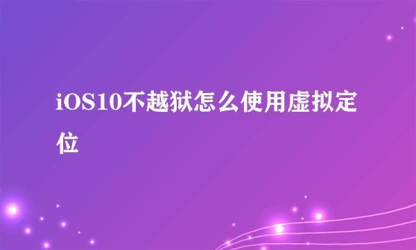 iOS10不越狱怎么使用虚拟定位