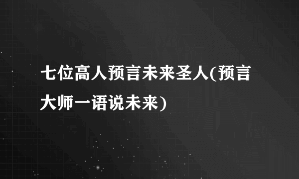 七位高人预言未来圣人(预言大师一语说未来)