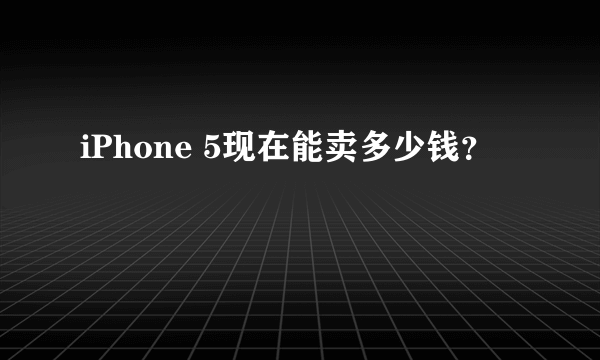 iPhone 5现在能卖多少钱？