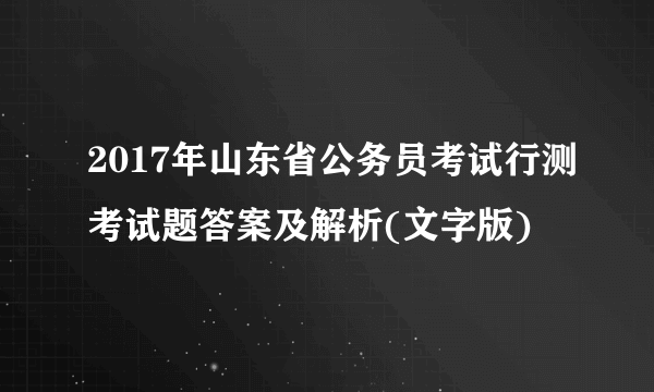 2017年山东省公务员考试行测考试题答案及解析(文字版)