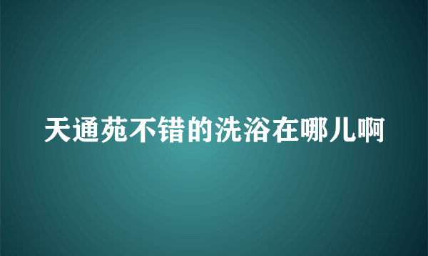 天通苑不错的洗浴在哪儿啊