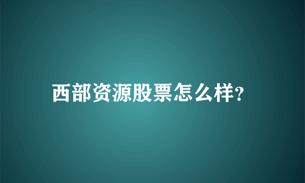 西部资源股票怎么样？