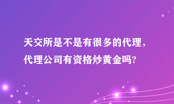 天交所是不是有很多的代理，代理公司有资格炒黄金吗?