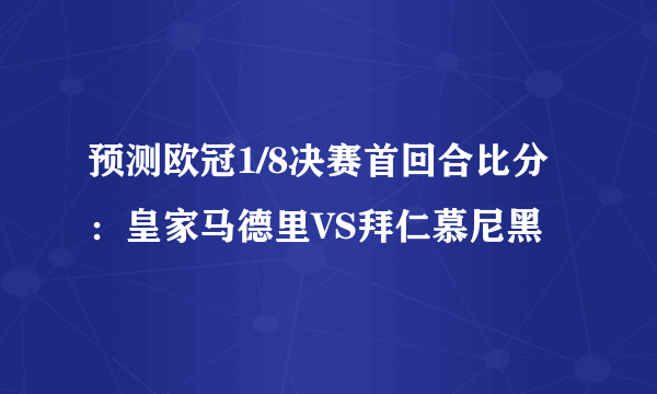 预测欧冠1/8决赛首回合比分：皇家马德里VS拜仁慕尼黑