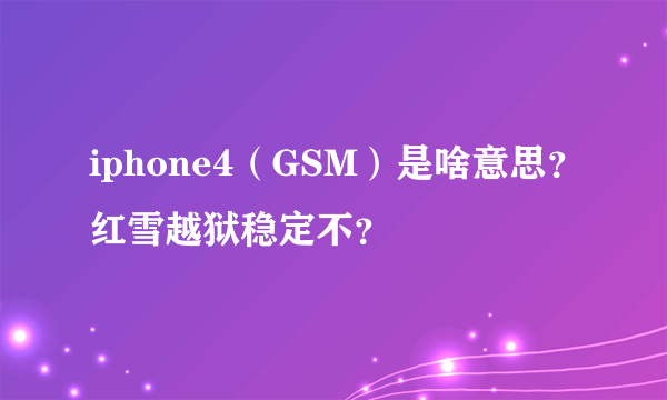 iphone4（GSM）是啥意思？红雪越狱稳定不？