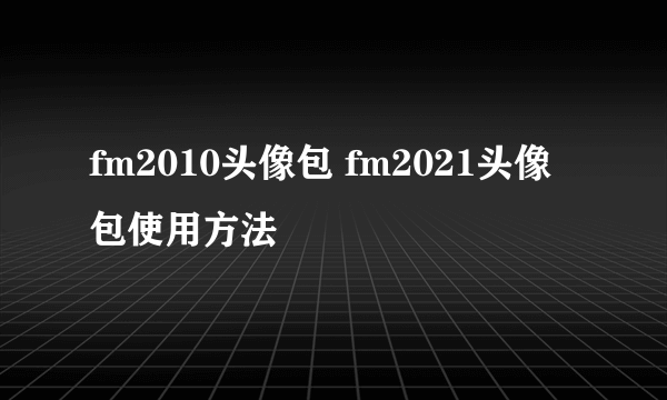 fm2010头像包 fm2021头像包使用方法