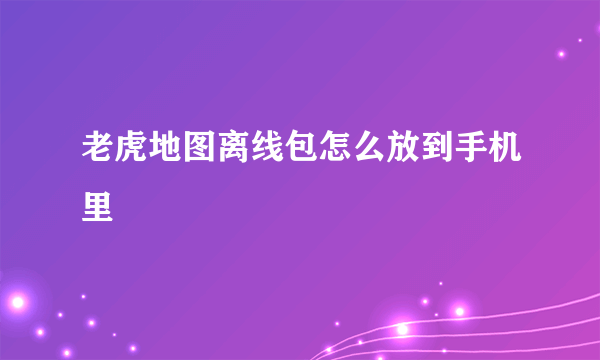 老虎地图离线包怎么放到手机里