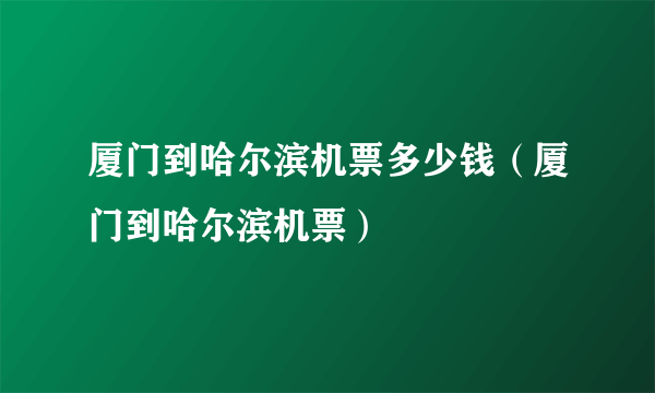 厦门到哈尔滨机票多少钱（厦门到哈尔滨机票）