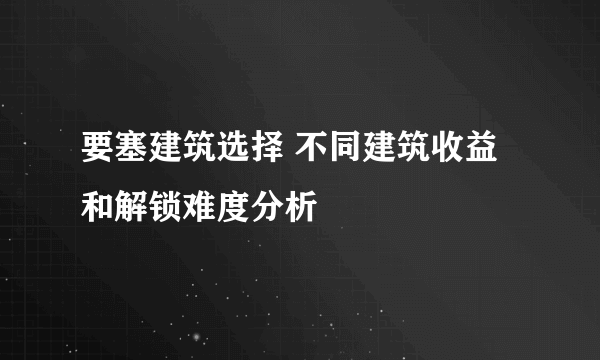 要塞建筑选择 不同建筑收益和解锁难度分析