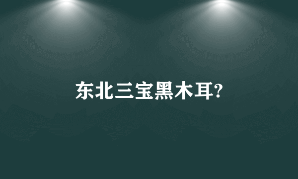 东北三宝黑木耳?