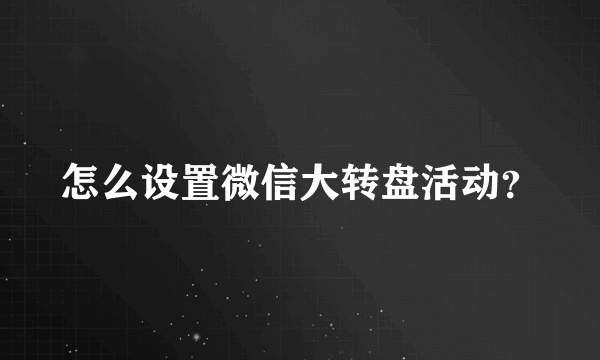 怎么设置微信大转盘活动？