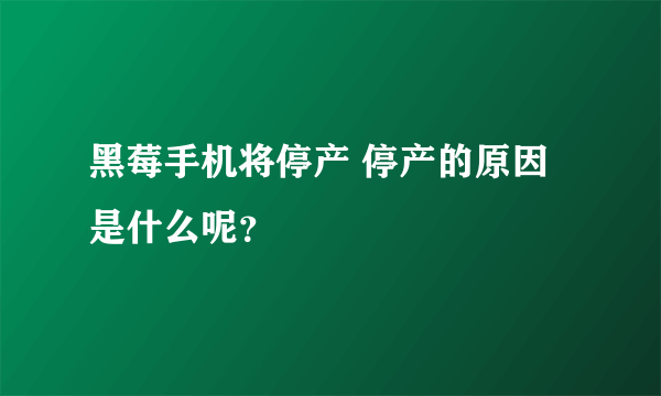 黑莓手机将停产 停产的原因是什么呢？